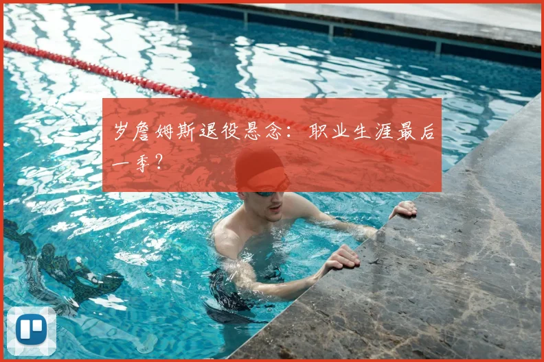 岁詹姆斯退役悬念:职业生涯最后一季?