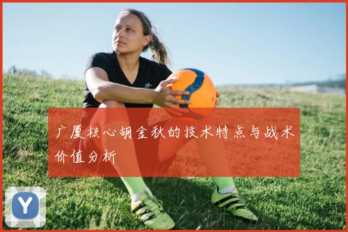 广厦核心胡金秋的技术特点与战术价值分析