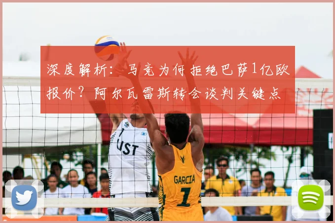 深度解析：马竞为何拒绝巴萨1亿欧报价？阿尔瓦雷斯转会谈判关键点与未来走向