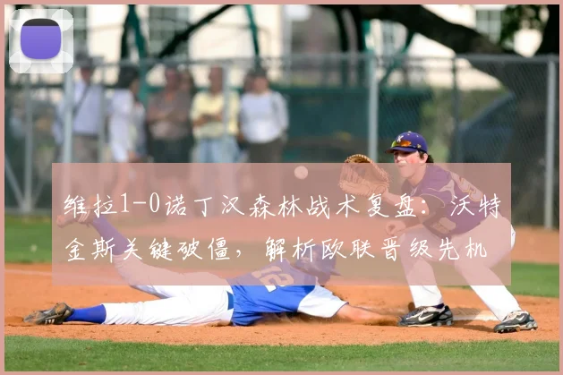 维拉1-0诺丁汉森林战术复盘：沃特金斯关键破僵，解析欧联晋级先机
