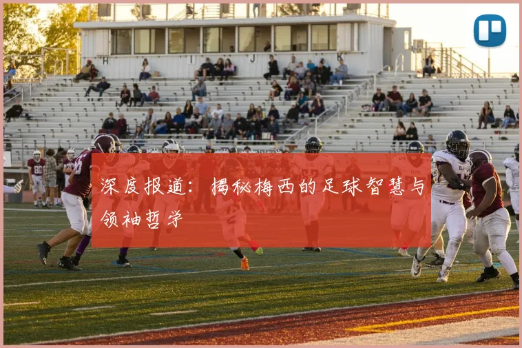 深度报道：揭秘梅西的足球智慧与领袖哲学