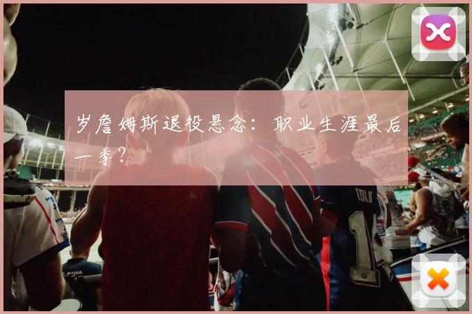 岁詹姆斯退役悬念:职业生涯最后一季?