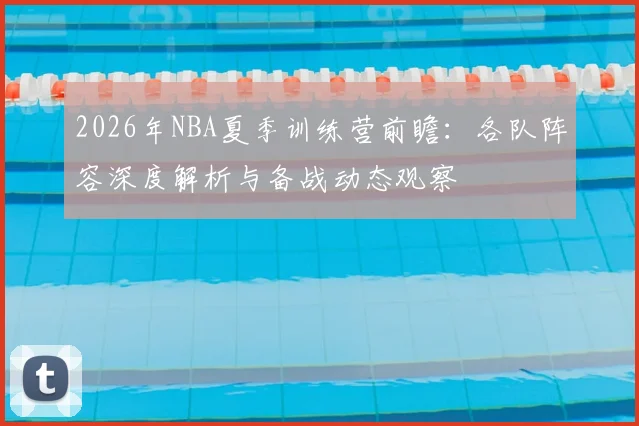 2026年NBA夏季训练营前瞻：各队阵容深度解析与备战动态观察
