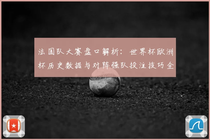 法国队大赛盘口解析：世界杯欧洲杯历史数据与对阵强队投注技巧全指南