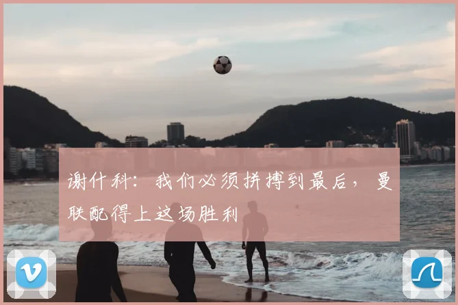 谢什科：我们必须拼搏到最后，曼联配得上这场胜利