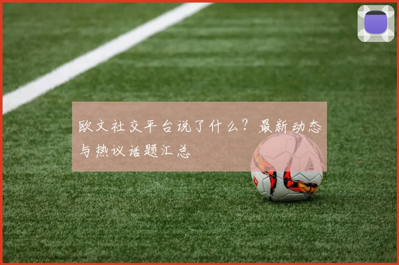欧文社交平台说了什么？最新动态与热议话题汇总