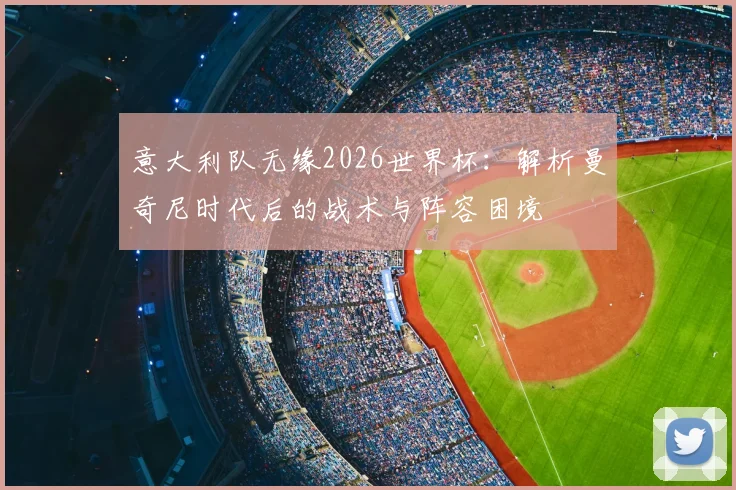 意大利队无缘2026世界杯：解析曼奇尼时代后的战术与阵容困境