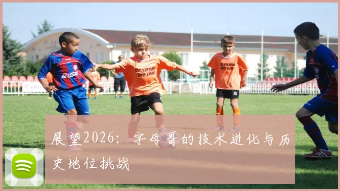 展望2026：字母哥的技术进化与历史地位挑战