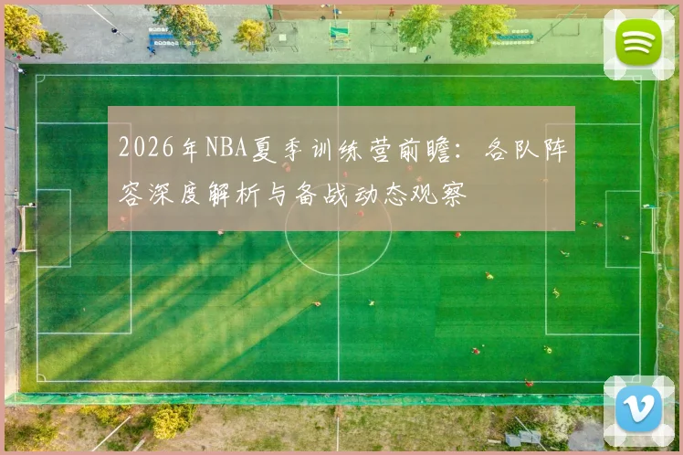 2026年NBA夏季训练营前瞻：各队阵容深度解析与备战动态观察