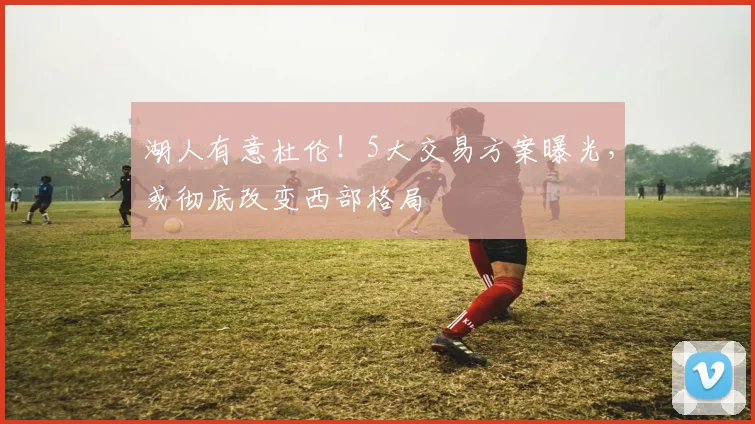 湖人有意杜伦！5大交易方案曝光，或彻底改变西部格局