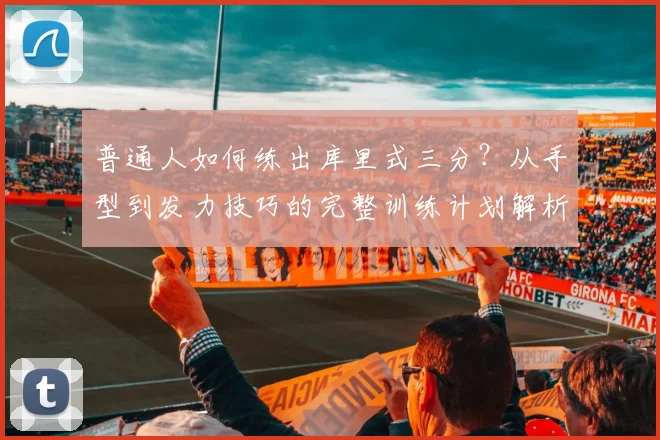 普通人如何练出库里式三分?从手型到发力技巧的完整训练计划解析