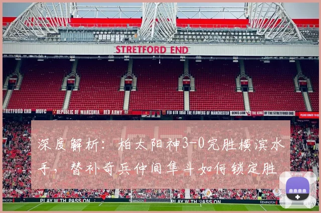 深度解析：柏太阳神3-0完胜横滨水手，替补奇兵仲间隼斗如何锁定胜局