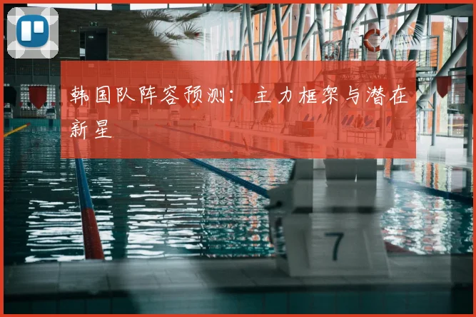 韩国队阵容预测：主力框架与潜在新星