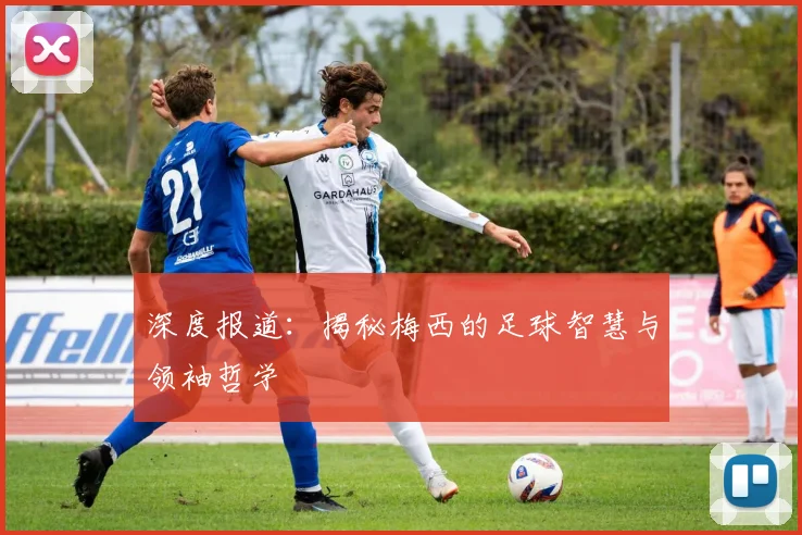 深度报道：揭秘梅西的足球智慧与领袖哲学