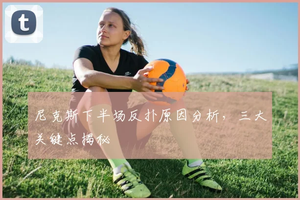 尼克斯下半场反扑原因分析,三大关键点揭秘