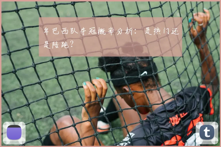 年巴西队夺冠概率分析：是热门还是陪跑？