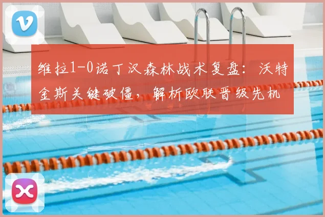 维拉1-0诺丁汉森林战术复盘：沃特金斯关键破僵，解析欧联晋级先机