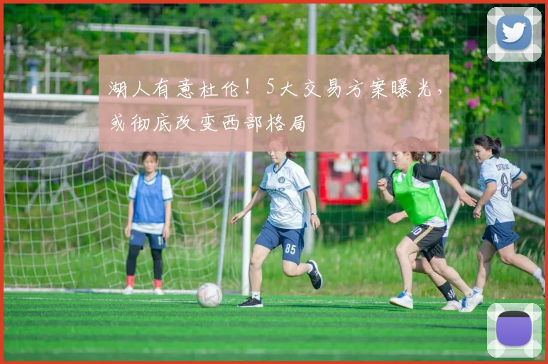 湖人有意杜伦!5大交易方案曝光,或彻底改变西部格局